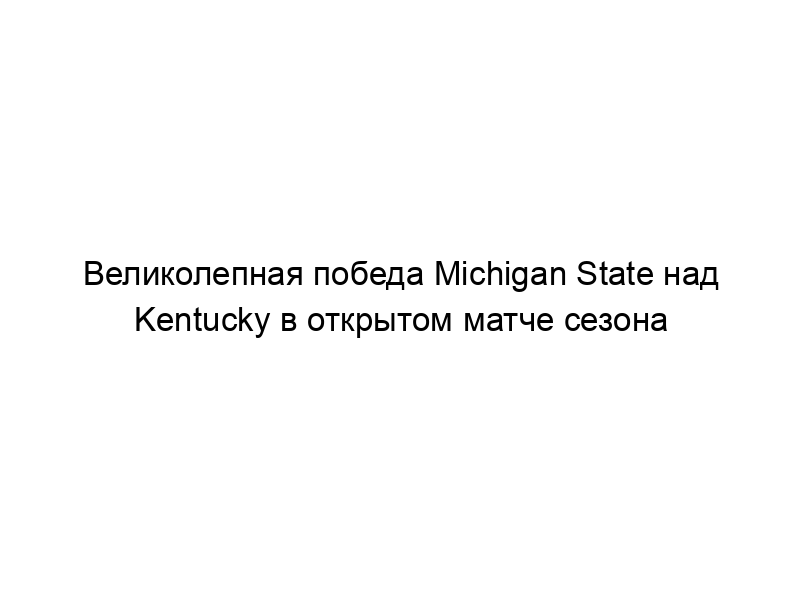 Великолепная победа Michigan State над Kentucky в открытом матче сезона